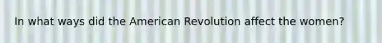 In what ways did the American Revolution affect the women?