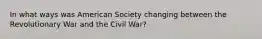 In what ways was American Society changing between the Revolutionary War and the Civil War?