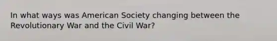 In what ways was American Society changing between the Revolutionary War and the Civil War?