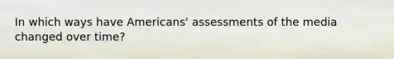 In which ways have Americans' assessments of the media changed over time?