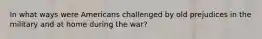 In what ways were Americans challenged by old prejudices in the military and at home during the war?