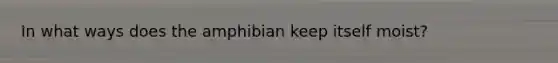 In what ways does the amphibian keep itself moist?