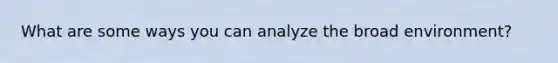 What are some ways you can analyze the broad environment?