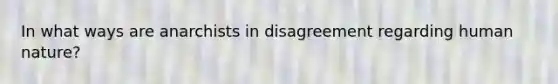 In what ways are anarchists in disagreement regarding human nature?