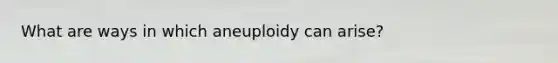 What are ways in which aneuploidy can arise?