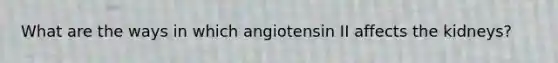 What are the ways in which angiotensin II affects the kidneys?