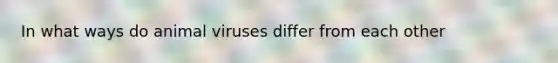 In what ways do animal viruses differ from each other