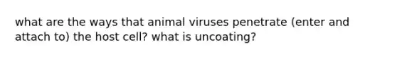 what are the ways that animal viruses penetrate (enter and attach to) the host cell? what is uncoating?