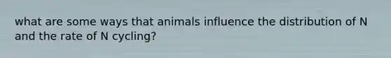 what are some ways that animals influence the distribution of N and the rate of N cycling?