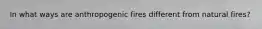 In what ways are anthropogenic fires different from natural fires?