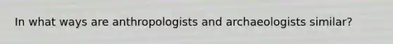 In what ways are anthropologists and archaeologists similar?