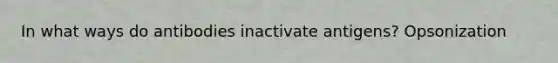 In what ways do antibodies inactivate antigens? Opsonization