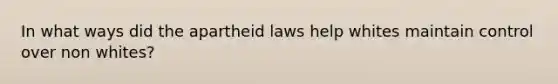 In what ways did the apartheid laws help whites maintain control over non whites?