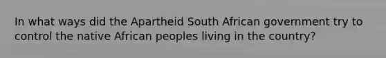 In what ways did the Apartheid South African government try to control the native African peoples living in the country?