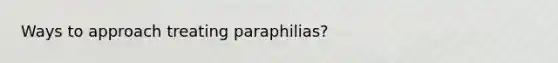 Ways to approach treating paraphilias?