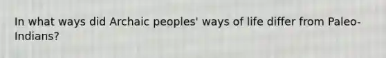 In what ways did Archaic peoples' ways of life differ from Paleo-Indians?