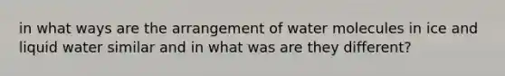 in what ways are the arrangement of water molecules in ice and liquid water similar and in what was are they different?