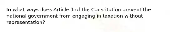 In what ways does Article 1 of the Constitution prevent the national government from engaging in taxation without representation?