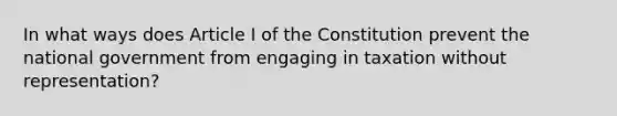 In what ways does Article I of the Constitution prevent the national government from engaging in taxation without representation?