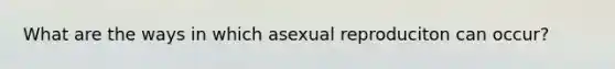 What are the ways in which asexual reproduciton can occur?