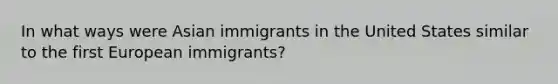 In what ways were Asian immigrants in the United States similar to the first European immigrants?