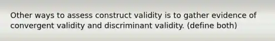 Other ways to assess construct validity is to gather evidence of convergent validity and discriminant validity. (define both)