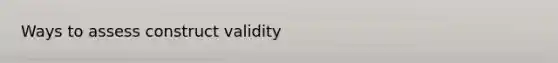 Ways to assess construct validity