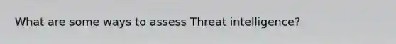 What are some ways to assess Threat intelligence?