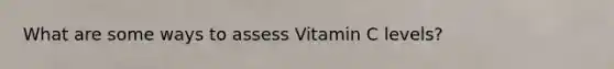 What are some ways to assess Vitamin C levels?