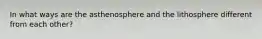 In what ways are the asthenosphere and the lithosphere different from each other?