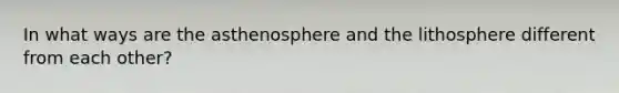 In what ways are the asthenosphere and the lithosphere different from each other?