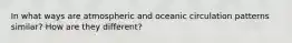 In what ways are atmospheric and oceanic circulation patterns similar? How are they different?