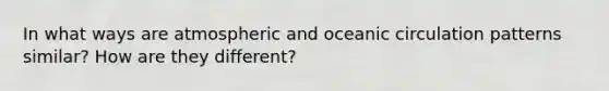 In what ways are atmospheric and oceanic circulation patterns similar? How are they different?