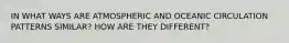 IN WHAT WAYS ARE ATMOSPHERIC AND OCEANIC CIRCULATION PATTERNS SIMILAR? HOW ARE THEY DIFFERENT?