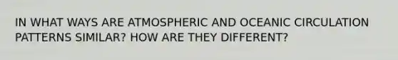 IN WHAT WAYS ARE ATMOSPHERIC AND OCEANIC CIRCULATION PATTERNS SIMILAR? HOW ARE THEY DIFFERENT?