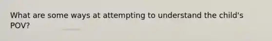 What are some ways at attempting to understand the child's POV?