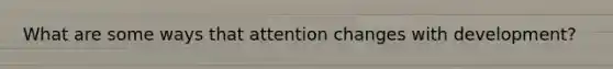 What are some ways that attention changes with development?