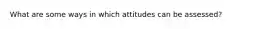 What are some ways in which attitudes can be assessed?