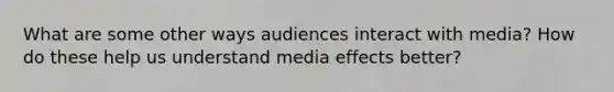 What are some other ways audiences interact with media? How do these help us understand media effects better?