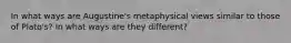 In what ways are Augustine's metaphysical views similar to those of Plato's? In what ways are they different?