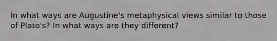 In what ways are Augustine's metaphysical views similar to those of Plato's? In what ways are they different?