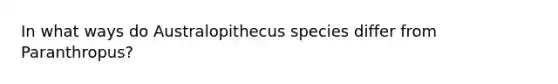 In what ways do Australopithecus species differ from Paranthropus?