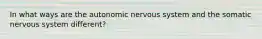 In what ways are the autonomic nervous system and the somatic nervous system different?