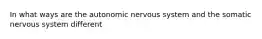 In what ways are the autonomic nervous system and the somatic nervous system different