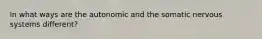 In what ways are the autonomic and the somatic nervous systems different?