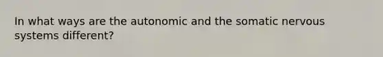 In what ways are the autonomic and the somatic nervous systems different?