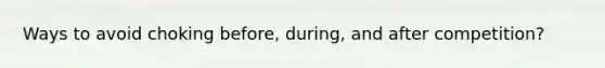 Ways to avoid choking before, during, and after competition?
