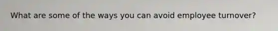 What are some of the ways you can avoid employee turnover?