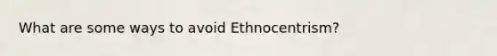 What are some ways to avoid Ethnocentrism?