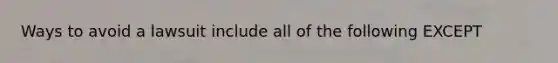 Ways to avoid a lawsuit include all of the following EXCEPT